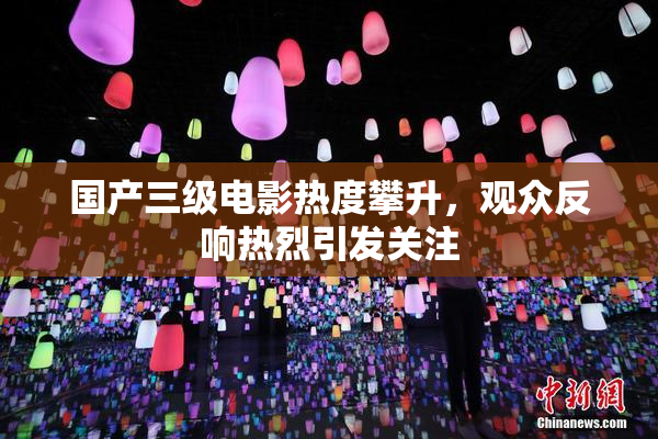 国产三级电影热度攀升，观众反响热烈引发关注