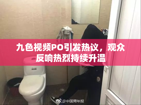 九色视频PO引发热议，观众反响热烈持续升温