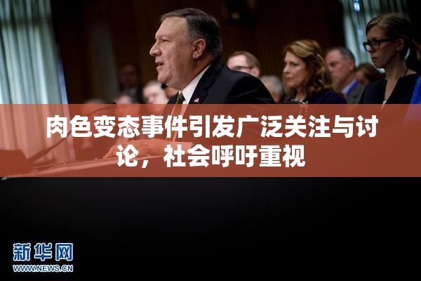 肉色变态事件引发广泛关注与讨论，社会呼吁重视