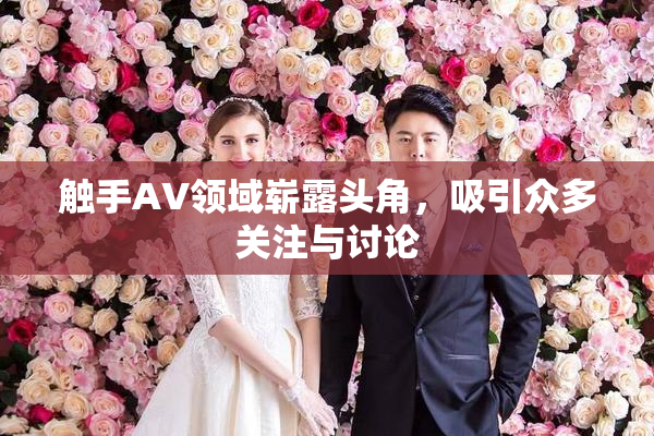触手AV领域崭露头角，吸引众多关注与讨论