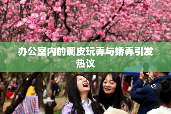 办公室内的调皮玩弄与娇弄引发热议