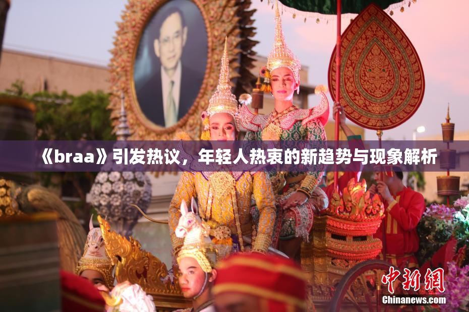 《braa》引发热议，年轻人热衷的新趋势与现象解析