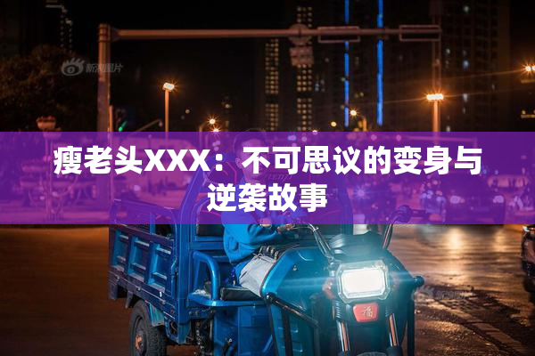 瘦老头XXX：不可思议的变身与逆袭故事