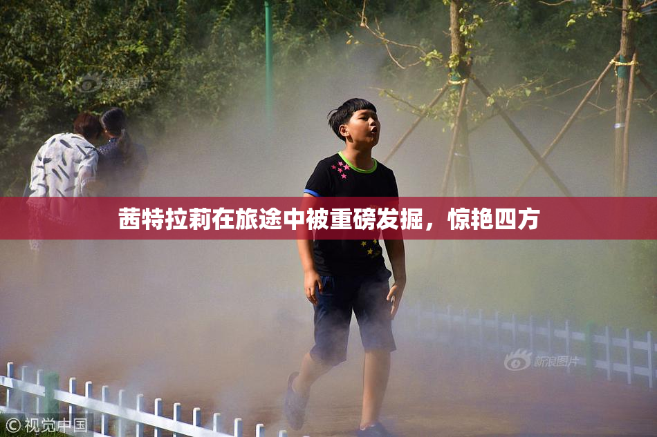 茜特拉莉在旅途中被重磅发掘，惊艳四方