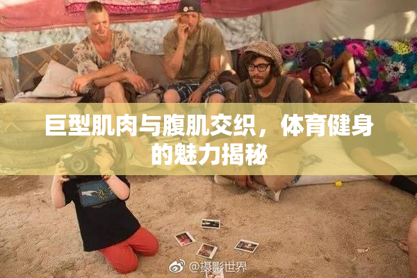 巨型肌肉与腹肌交织，体育健身的魅力揭秘