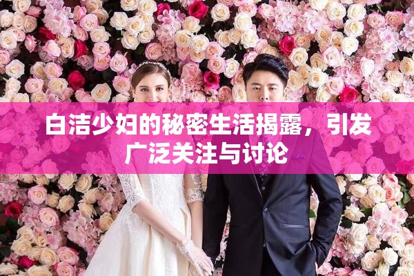白洁少妇的秘密生活揭露，引发广泛关注与讨论