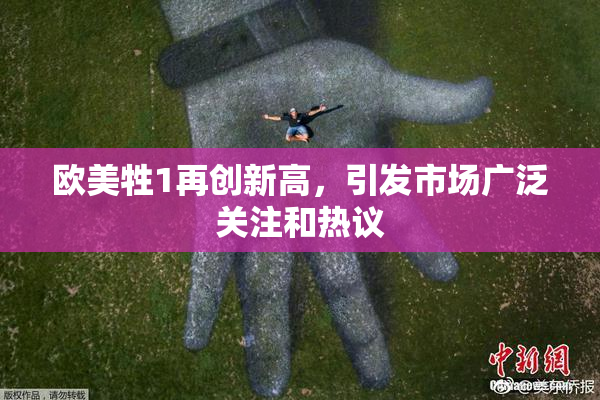 欧美牲1再创新高，引发市场广泛关注和热议