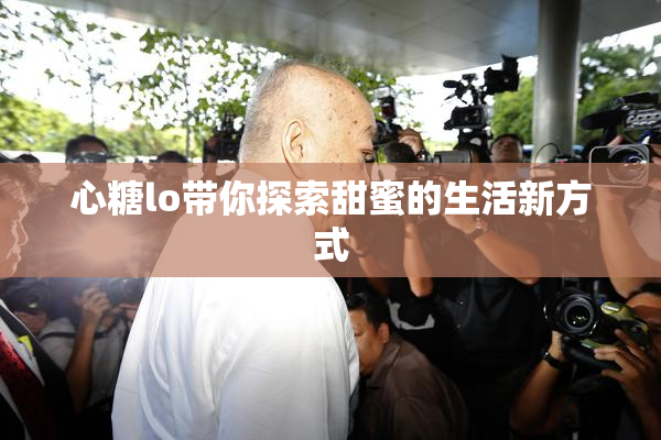 心糖lo带你探索甜蜜的生活新方式