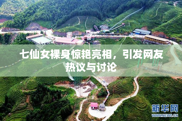 七仙女裸身惊艳亮相，引发网友热议与讨论