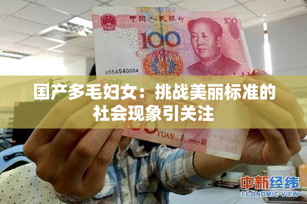国产多毛妇女：挑战美丽标准的社会现象引关注
