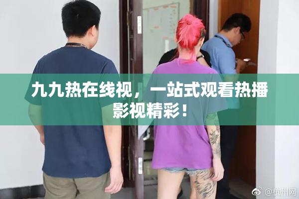 九九热在线视，一站式观看热播影视精彩！