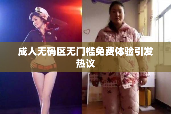 成人无码区无门槛免费体验引发热议