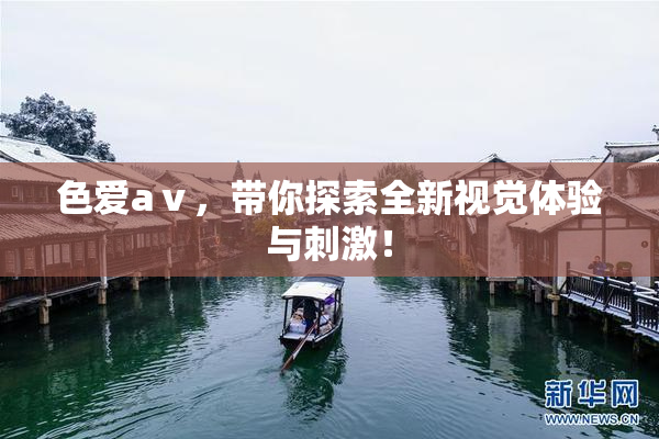 色爱aⅴ，带你探索全新视觉体验与刺激！