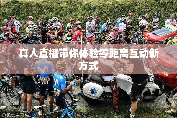 真人直播带你体验零距离互动新方式