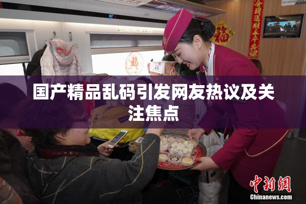 国产精品乱码引发网友热议及关注焦点