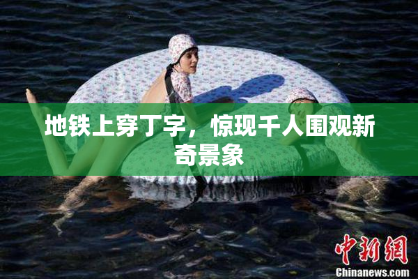 地铁上穿丁字，惊现千人围观新奇景象