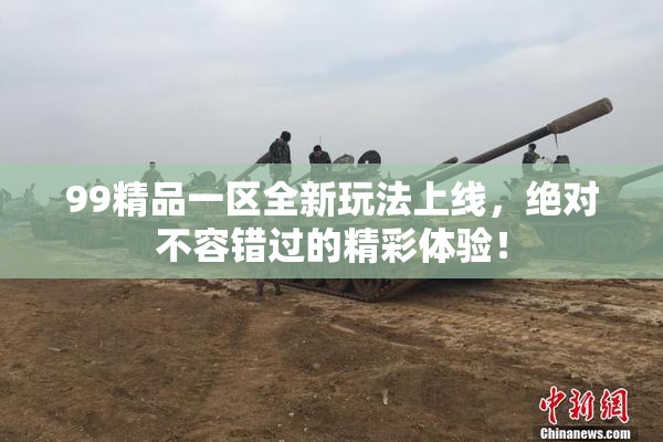 99精品一区全新玩法上线，绝对不容错过的精彩体验！