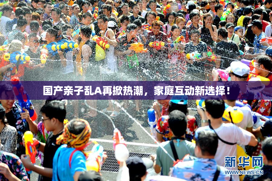 国产亲子乱A再掀热潮，家庭互动新选择！