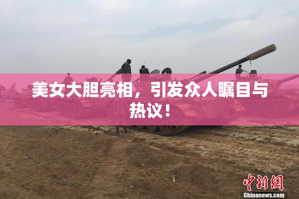 美女大胆亮相，引发众人瞩目与热议！