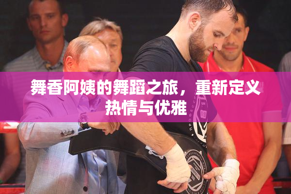 舞香阿姨的舞蹈之旅，重新定义热情与优雅