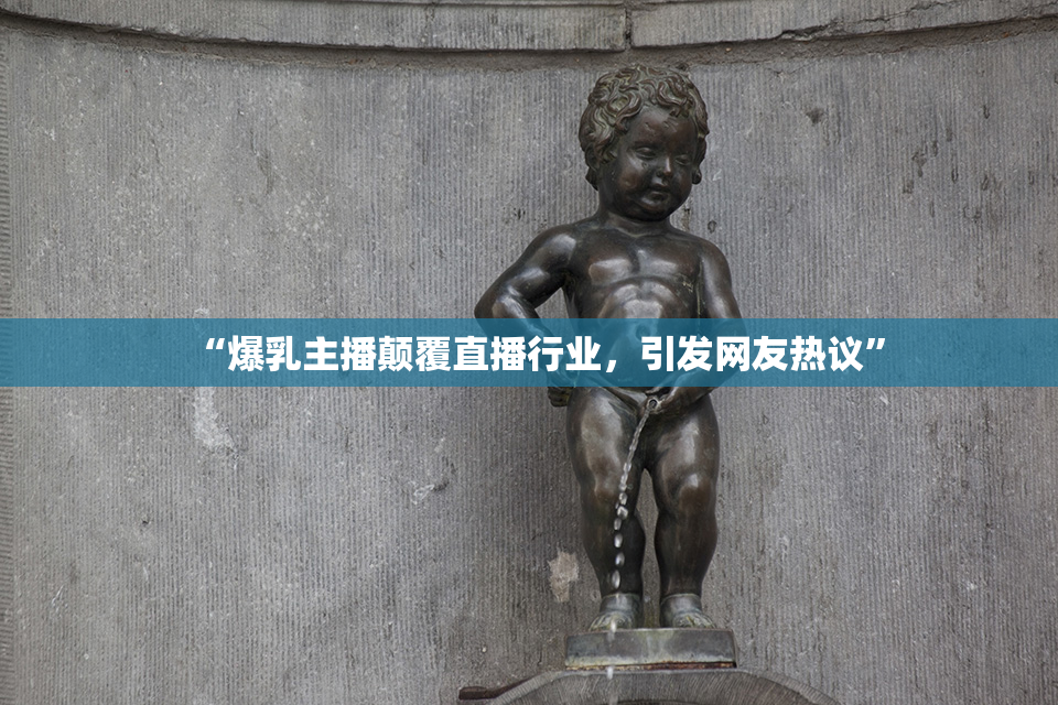 “爆乳主播颠覆直播行业，引发网友热议”