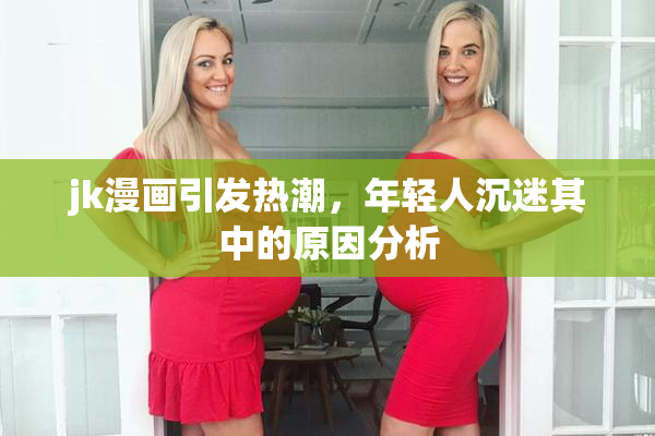 jk漫画引发热潮，年轻人沉迷其中的原因分析