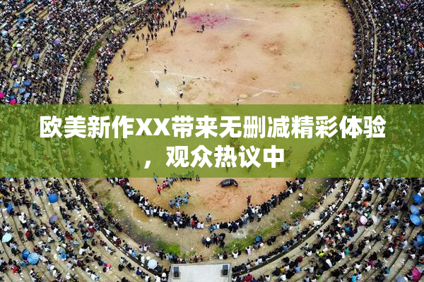 欧美新作XX带来无删减精彩体验，观众热议中