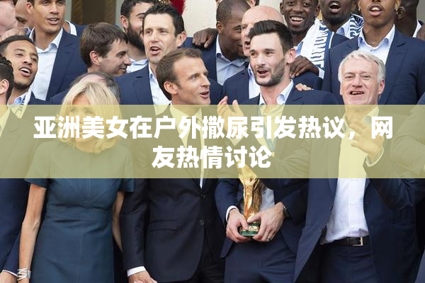 亚洲美女在户外撒尿引发热议，网友热情讨论