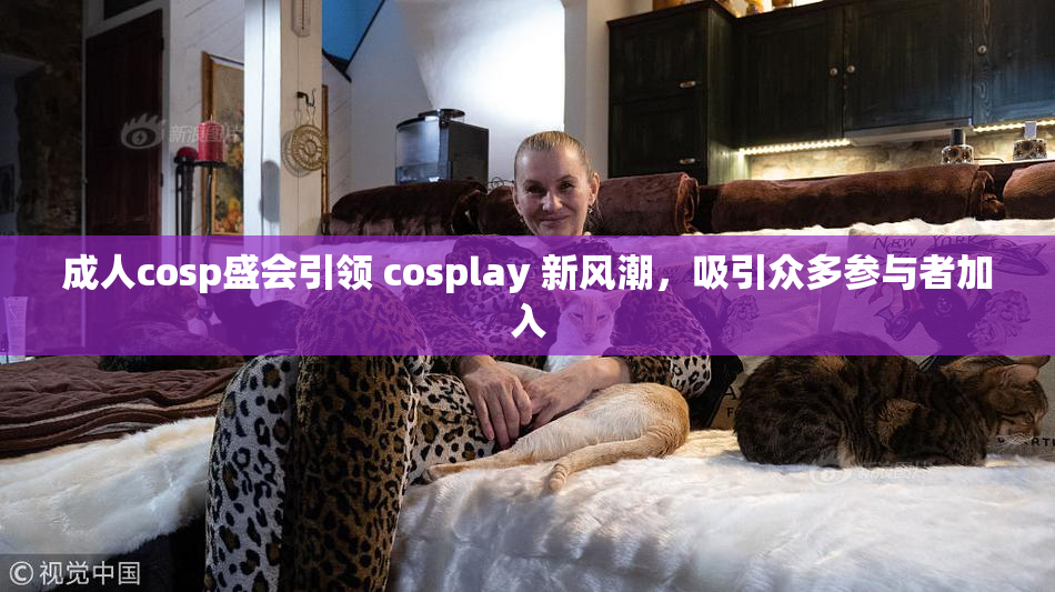 成人cosp盛会引领 cosplay 新风潮，吸引众多参与者加入