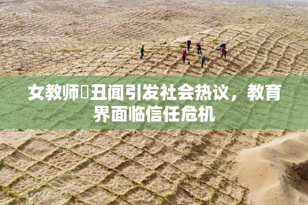 女教师婬丑闻引发社会热议，教育界面临信任危机