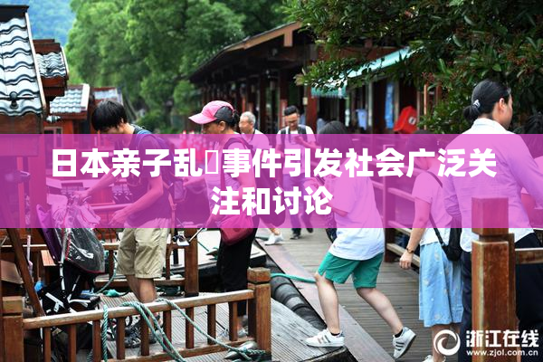 日本亲子乱婬事件引发社会广泛关注和讨论