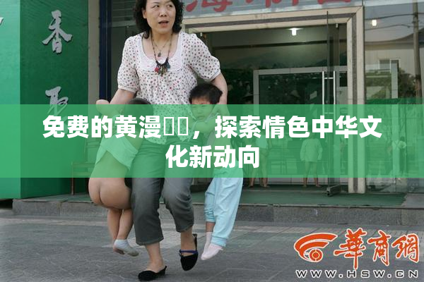 免费的黄漫❌‌，探索情色中华文化新动向