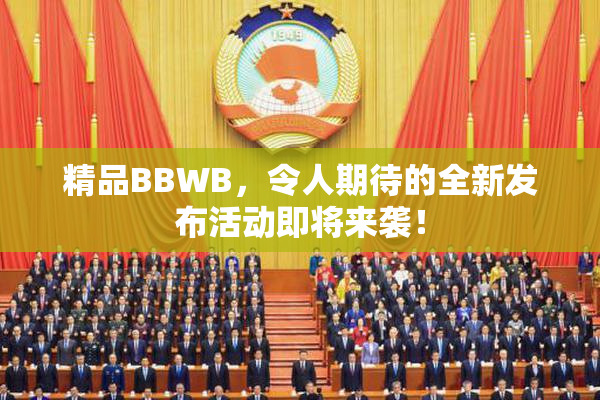 精品BBWB，令人期待的全新发布活动即将来袭！