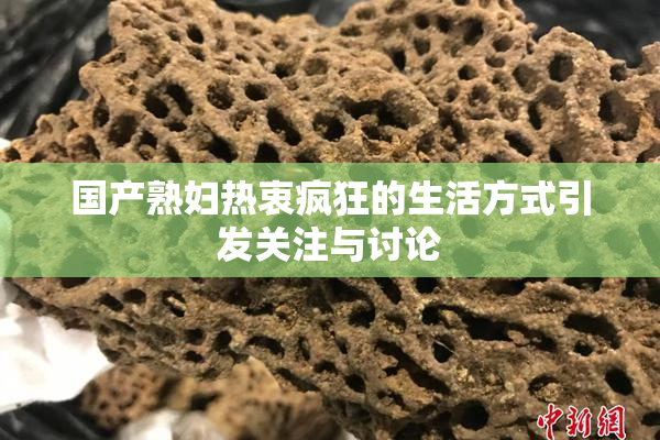 国产熟妇热衷疯狂的生活方式引发关注与讨论