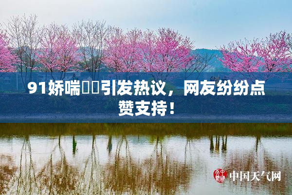 91娇喘❌‌引发热议，网友纷纷点赞支持！