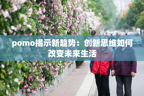 pomo揭示新趋势：创新思维如何改变未来生活
