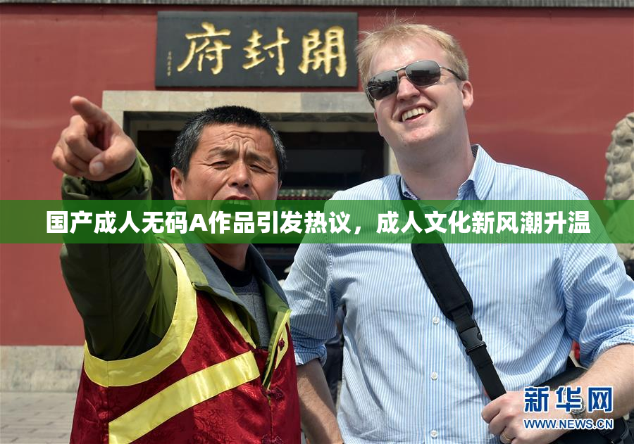 国产成人无码A作品引发热议，成人文化新风潮升温