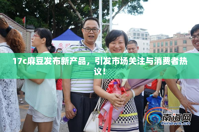 17c麻豆发布新产品，引发市场关注与消费者热议！