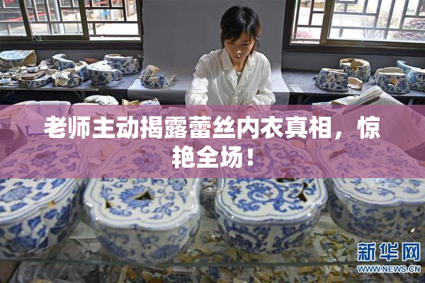 老师主动揭露蕾丝内衣真相，惊艳全场！