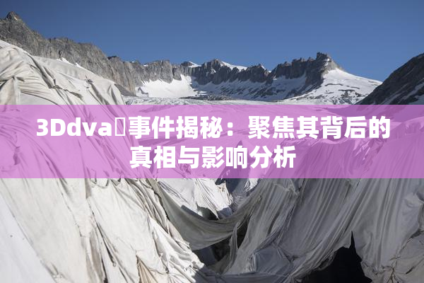 3Ddva婬事件揭秘：聚焦其背后的真相与影响分析