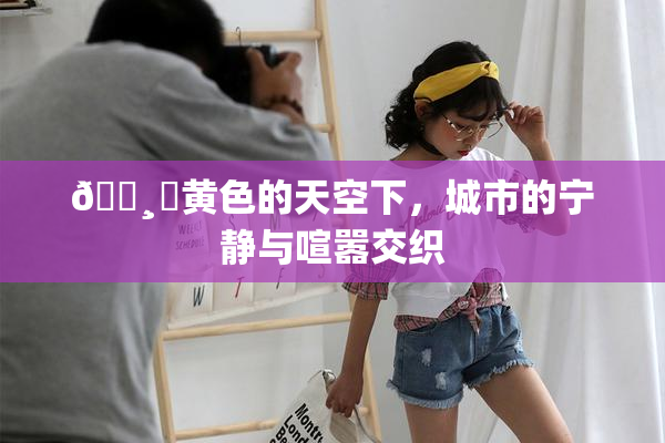 🌸‌黄色的天空下，城市的宁静与喧嚣交织