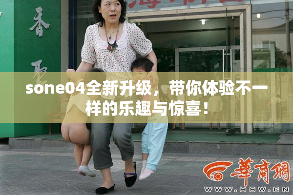 sone04全新升级，带你体验不一样的乐趣与惊喜！