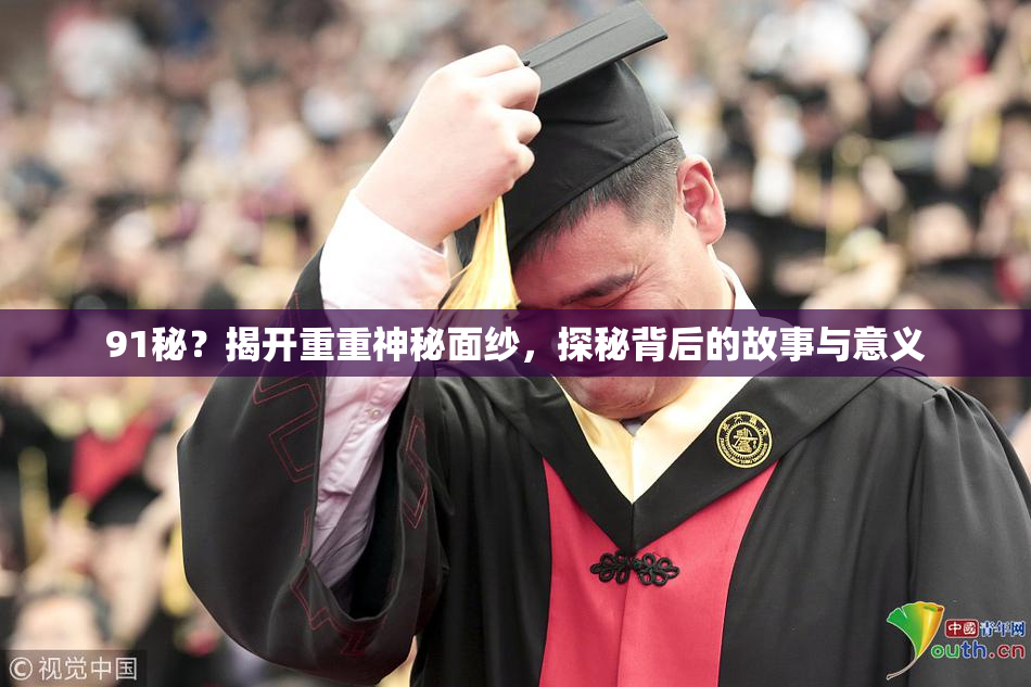 91秘？揭开重重神秘面纱，探秘背后的故事与意义