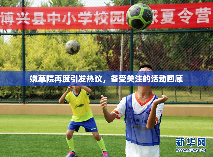 嫩草院再度引发热议，备受关注的活动回顾