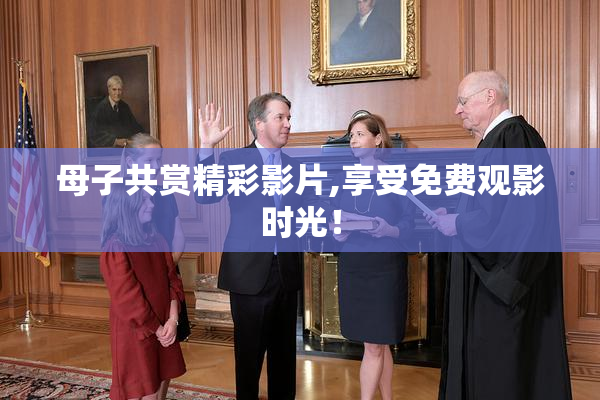 母子共赏精彩影片,享受免费观影时光！
