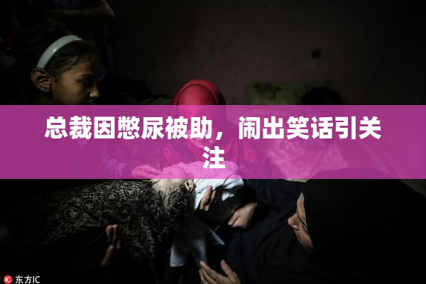 总裁因憋尿被助，闹出笑话引关注