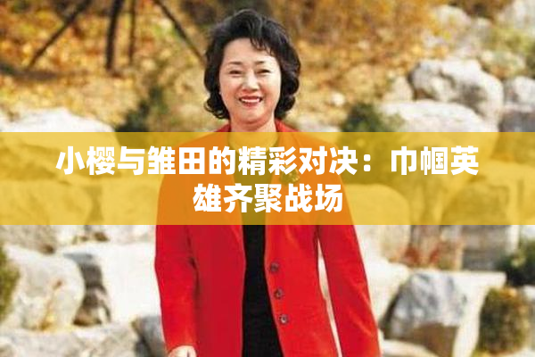 小樱与雏田的精彩对决：巾帼英雄齐聚战场