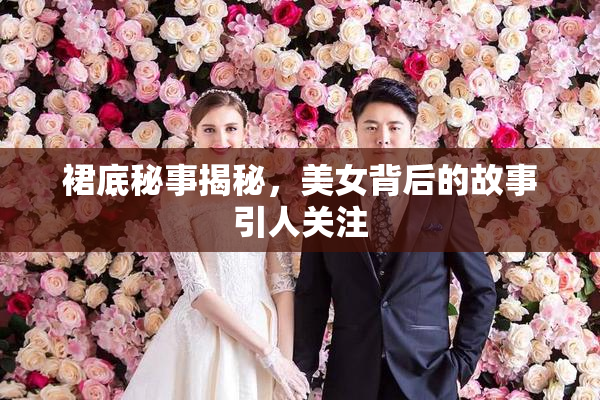 裙底秘事揭秘，美女背后的故事引人关注