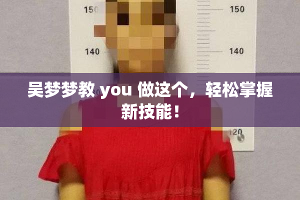 吴梦梦教 you 做这个，轻松掌握新技能！