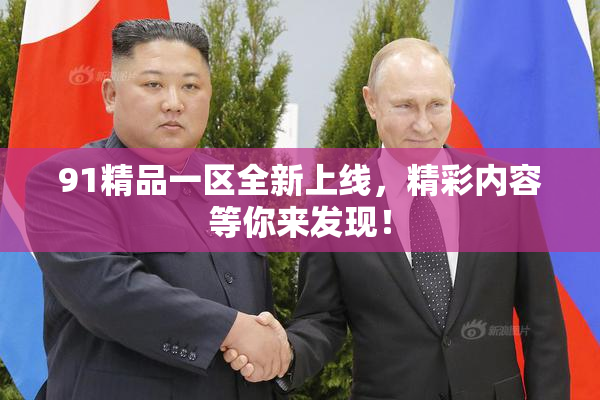 91精品一区全新上线，精彩内容等你来发现！